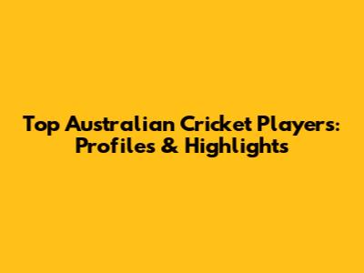 Top Australian Cricket Players: Profiles & Highlights