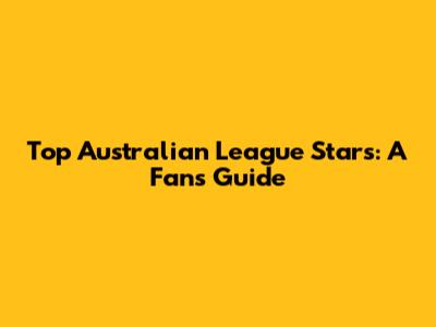 Top Australian League Stars: A Fan's Guide
