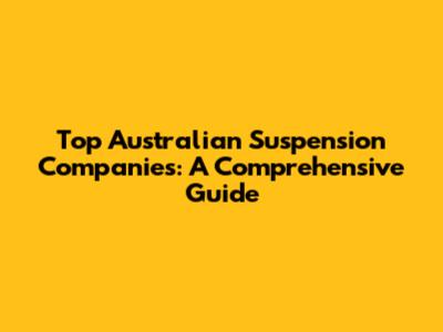 Top Australian Suspension Companies: A Comprehensive Guide
