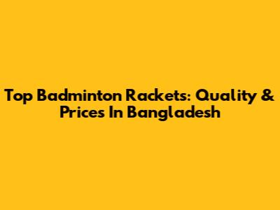 Top Badminton Rackets: Quality & Prices In Bangladesh