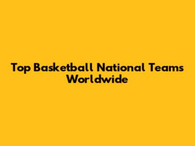Top Basketball National Teams Worldwide