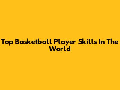 Top Basketball Player Skills In The World