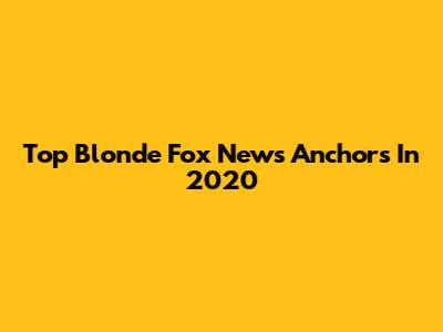 Top Blonde Fox News Anchors In 2020