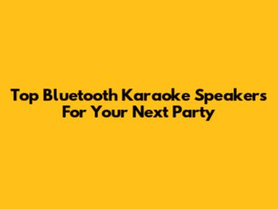 Top Bluetooth Karaoke Speakers For Your Next Party