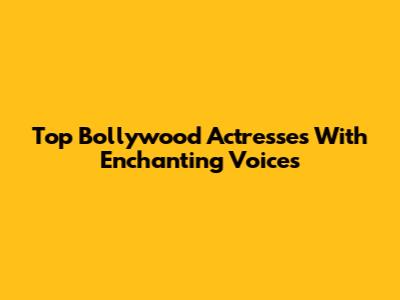 Top Bollywood Actresses With Enchanting Voices