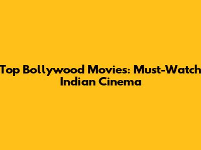 Top Bollywood Movies: Must-Watch Indian Cinema