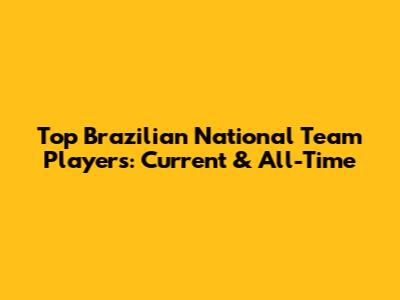 Top Brazilian National Team Players: Current & All-Time