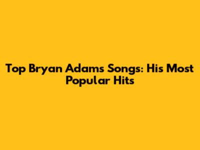 Top Bryan Adams Songs: His Most Popular Hits