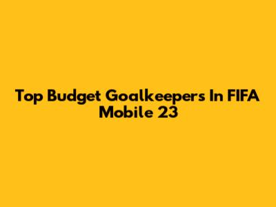 Top Budget Goalkeepers In FIFA Mobile 23