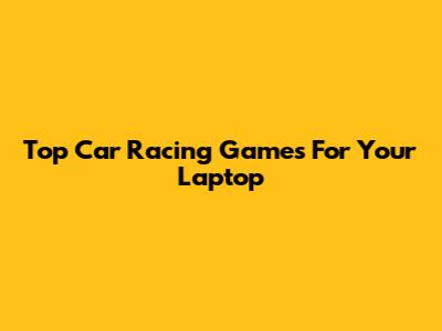Top Car Racing Games For Your Laptop