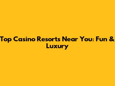 Top Casino Resorts Near You: Fun & Luxury