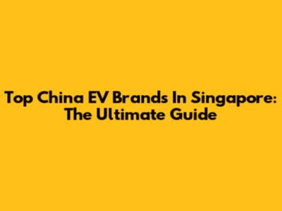 Top China EV Brands In Singapore: The Ultimate Guide
