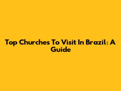 Top Churches To Visit In Brazil: A Guide
