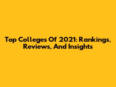 Top Colleges Of 2021: Rankings, Reviews, And Insights