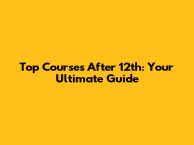 Top Courses After 12th: Your Ultimate Guide