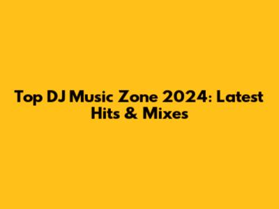 Top DJ Music Zone 2024: Latest Hits & Mixes