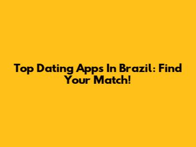Top Dating Apps In Brazil: Find Your Match!