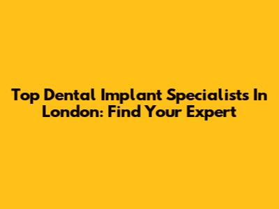 Top Dental Implant Specialists In London: Find Your Expert