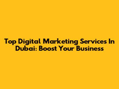 Top Digital Marketing Services In Dubai: Boost Your Business