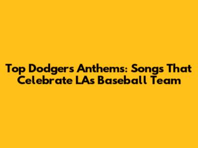 Top Dodgers Anthems: Songs That Celebrate LA's Baseball Team