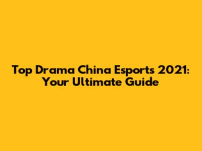Top Drama China Esports 2021: Your Ultimate Guide