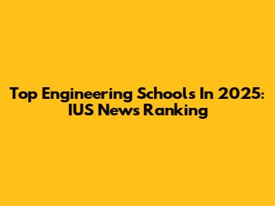 Top Engineering Schools In 2025: IUS News Ranking