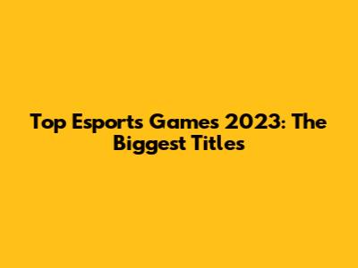 Top Esports Games 2023: The Biggest Titles