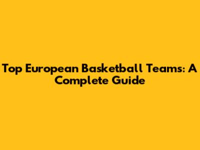 Top European Basketball Teams: A Complete Guide