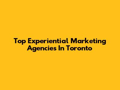 Top Experiential Marketing Agencies In Toronto