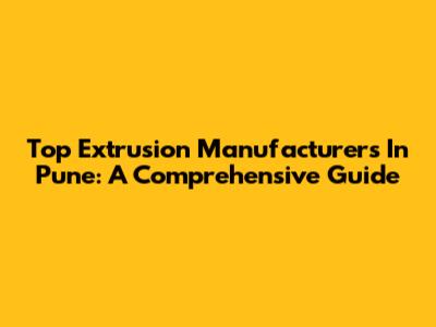Top Extrusion Manufacturers In Pune: A Comprehensive Guide