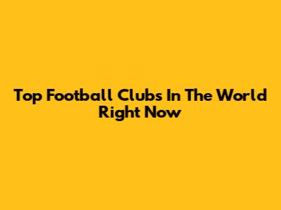 Top Football Clubs In The World Right Now