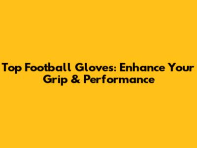 Top Football Gloves: Enhance Your Grip & Performance