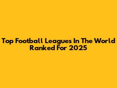 Top Football Leagues In The World Ranked For 2025