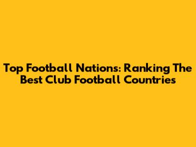 Top Football Nations: Ranking The Best Club Football Countries