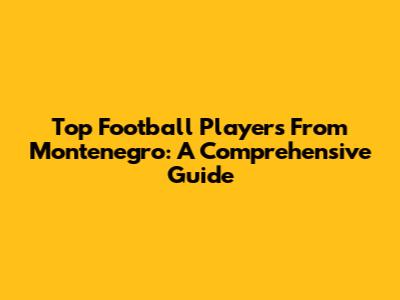 Top Football Players From Montenegro: A Comprehensive Guide