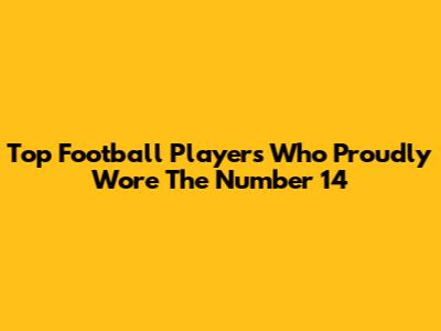 Top Football Players Who Proudly Wore The Number 14
