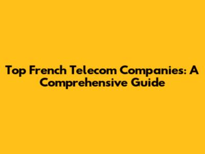 Top French Telecom Companies: A Comprehensive Guide
