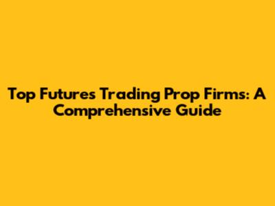 Top Futures Trading Prop Firms: A Comprehensive Guide