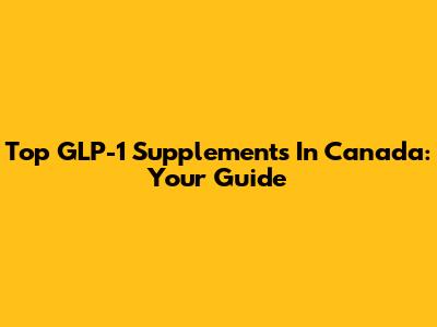 Top GLP-1 Supplements In Canada: Your Guide