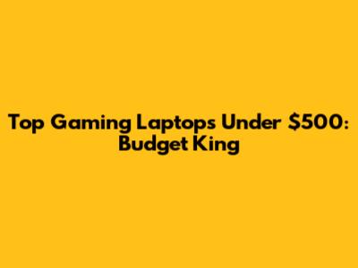 Top Gaming Laptops Under $500: Budget King