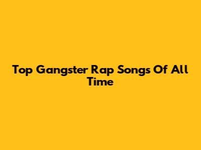 Top Gangster Rap Songs Of All Time
