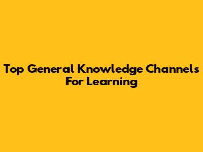 Top General Knowledge Channels For Learning