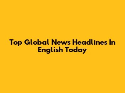 Top Global News Headlines In English Today