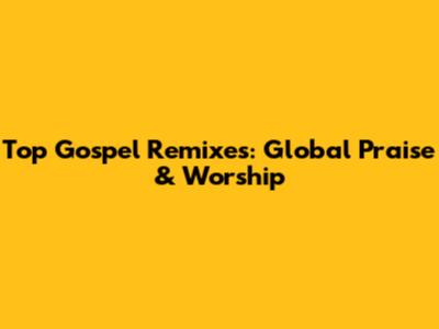 Top Gospel Remixes: Global Praise & Worship