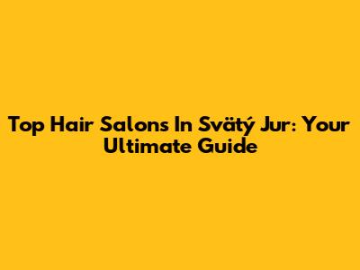 Top Hair Salons In Svätý Jur: Your Ultimate Guide