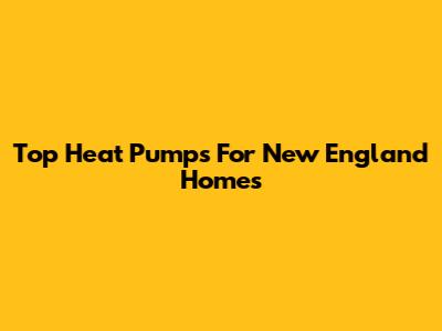 Top Heat Pumps For New England Homes