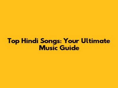 Top Hindi Songs: Your Ultimate Music Guide