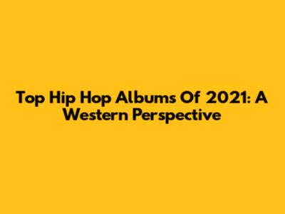 Top Hip Hop Albums Of 2021: A Western Perspective