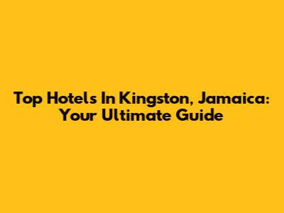 Top Hotels In Kingston, Jamaica: Your Ultimate Guide