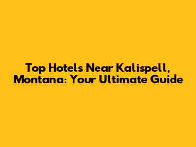 Top Hotels Near Kalispell, Montana: Your Ultimate Guide